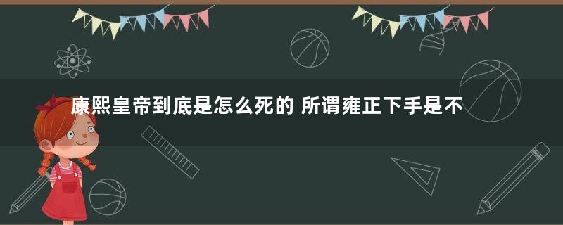 康熙皇帝到底是怎么死的 所谓雍正下手是不是真的